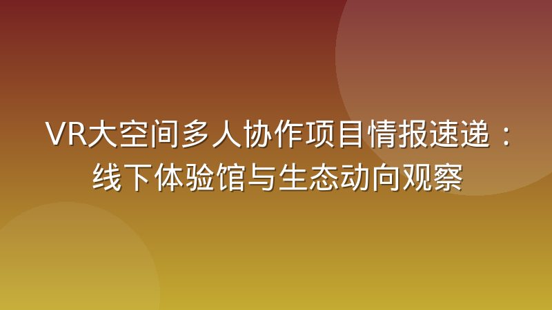 VR大空间多人协作项目情报速递:线下体验馆与生态动向观察